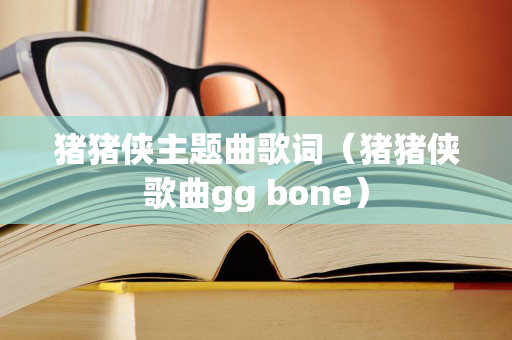 猪猪侠主题曲歌词（猪猪侠歌曲gg bone）