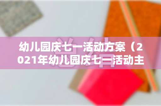 幼儿园庆七一活动方案（2021年幼儿园庆七一活动主题）