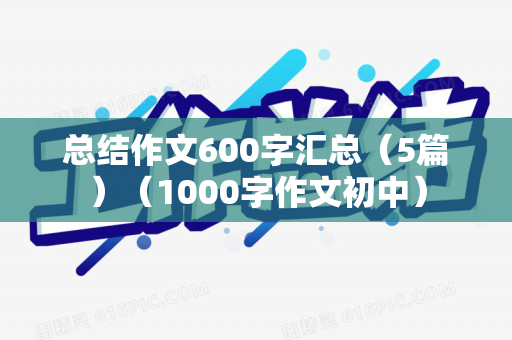 总结作文600字汇总（5篇）（1000字作文初中）