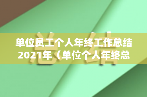 单位员工个人年终工作总结2021年（单位个人年终总结范文3篇(最新篇)）