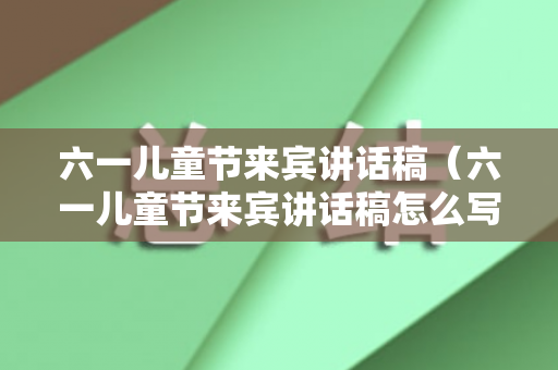 六一儿童节来宾讲话稿（六一儿童节来宾讲话稿怎么写）