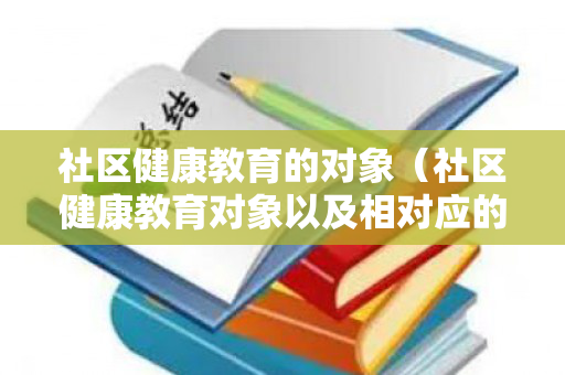 社区健康教育的对象（社区健康教育对象以及相对应的教育内容有哪些）