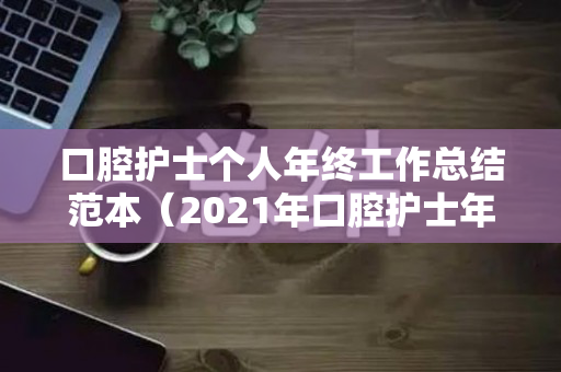 口腔护士个人年终工作总结范本（2021年口腔护士年终总结）