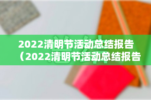 2022清明节活动总结报告（2022清明节活动总结报告范文）