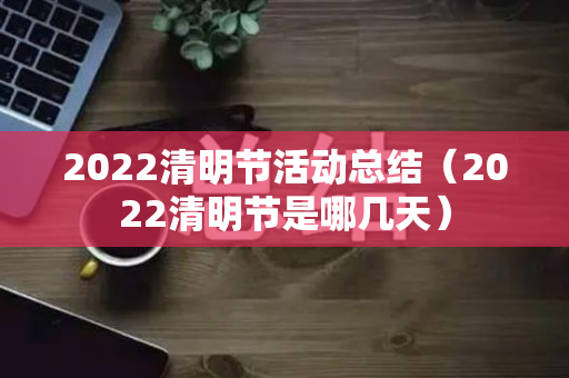 2022清明节活动总结（2022清明节是哪几天）