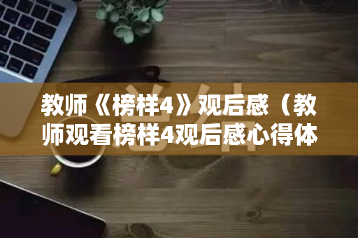 教师《榜样4》观后感（教师观看榜样4观后感心得体会）