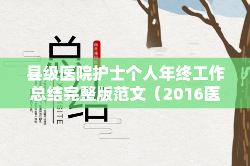 县级医院护士个人年终工作总结完整版范文（2016医院护士年终工作总结范文3篇）