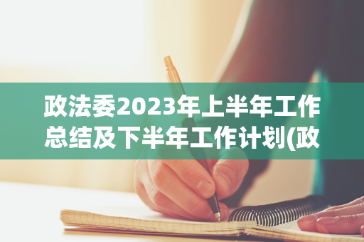 政法委2023年上半年工作总结及下半年工作计划(政法委工作总结年度)