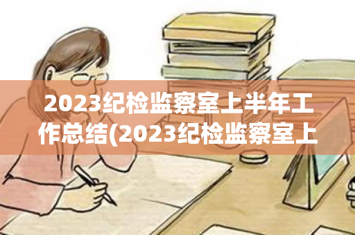 2023纪检监察室上半年工作总结(2023纪检监察室上半年工作总结汇报会议记录)