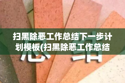 扫黑除恶工作总结下一步计划模板(扫黑除恶工作总结下一步计划模板图片)
