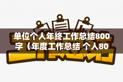 单位个人年终工作总结800字（年度工作总结 个人800字左右）