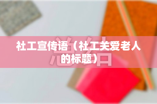 社工宣传语（社工关爱老人的标题）