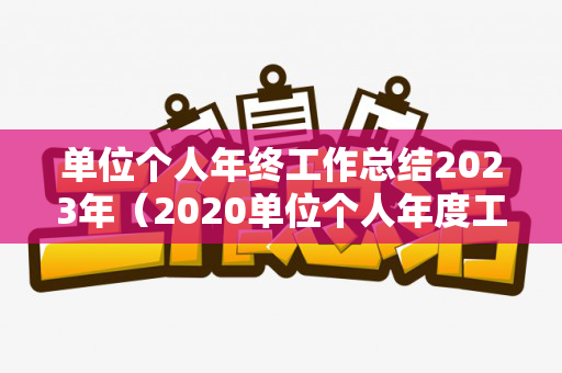 单位个人年终工作总结2023年（2020单位个人年度工作总结）