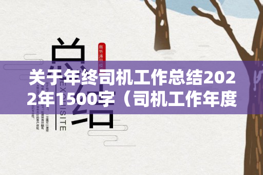 关于年终司机工作总结2022年1500字（司机工作年度总结怎么写）