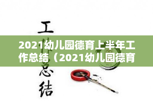 2021幼儿园德育上半年工作总结（2021幼儿园德育工作总结）
