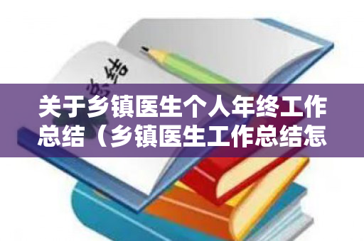 关于乡镇医生个人年终工作总结（乡镇医生工作总结怎么写）