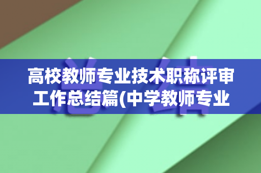 高校教师专业技术职称评审工作总结篇(中学教师专业技术工作总结高级职称)