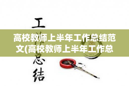 高校教师上半年工作总结范文(高校教师上半年工作总结范文怎么写)