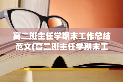 高二班主任学期末工作总结范文(高二班主任学期末工作总结范文怎么写)