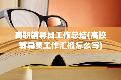高职辅导员工作总结(高校辅导员工作汇报怎么写)