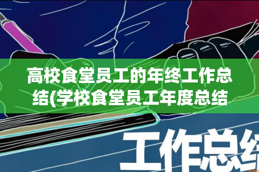 高校食堂员工的年终工作总结(学校食堂员工年度总结报告)