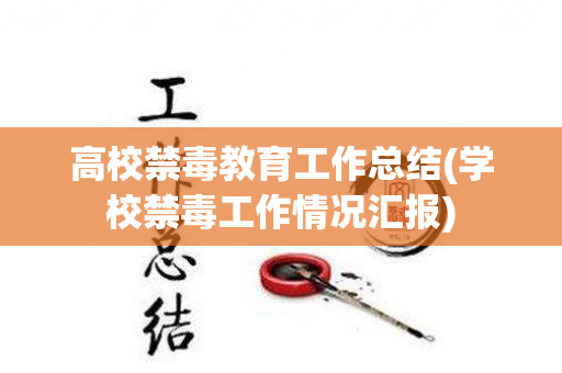 高校禁毒教育工作总结(学校禁毒工作情况汇报)